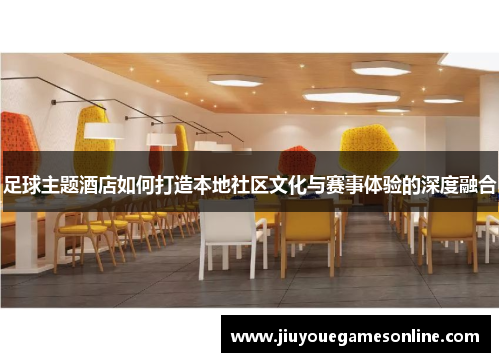 足球主题酒店如何打造本地社区文化与赛事体验的深度融合